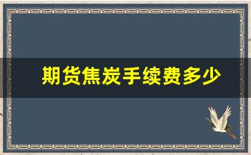 期货焦炭手续费多少(焦炭期货交易所手续费)_https://www.xzdzcjx.com_上交所_第1张