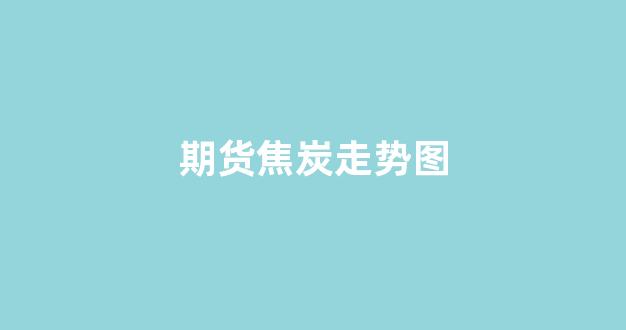 期货焦炭走势图(焦炭期货东方财富网)_https://www.gfdzclz.com_科创板_第1张