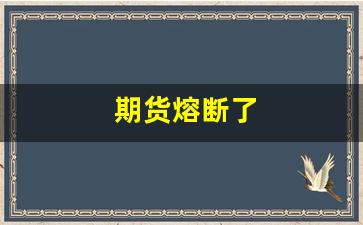 期货熔断了(期货熔断是什么意思)_https://www.xzdzchf.com_创业板_第1张