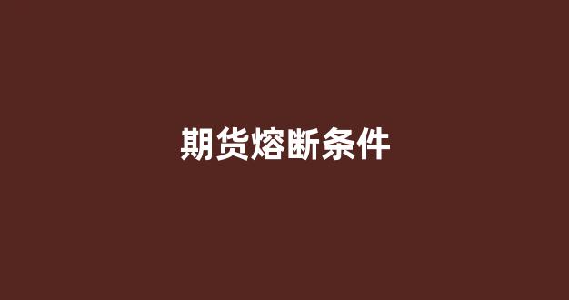 期货熔断条件(股指期货熔断)_https://www.xzdzcjn.com_上交所_第1张