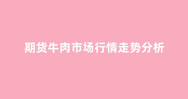 期货牛肉市场行情走势分析_https://www.hhem8.com_深交所_第1张