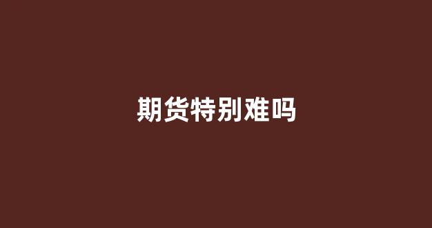 期货特别难吗(期货有多难)_https://www.xzdzchf.com_创业板_第1张
