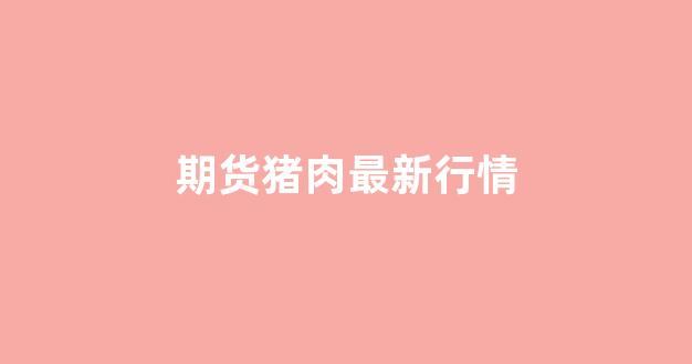期货猪肉最新行情(猪肉期货交易价格)_https://www.ccit-cctv.com_上交所_第1张