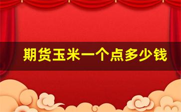 期货玉米一个点多少钱(期货玉米一个点多少钱人民币)_https://www.wguangz.com_上期所_第1张