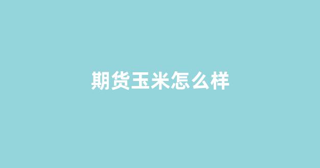 期货玉米怎么样(期货玉米实时行情)_https://www.xzdzcjx.com_深交所_第1张