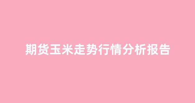 期货玉米走势行情分析报告(2021玉米期货走势分析报告)_https://www.hhem8.com_上交所_第1张