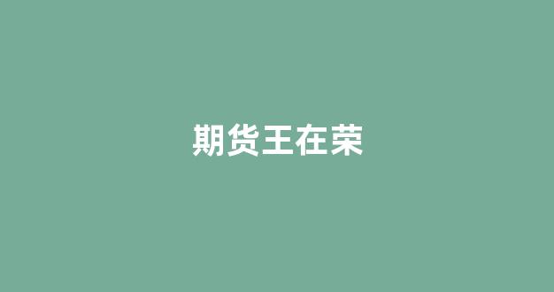 期货王在荣(北京王在荣)_https://www.eamstsz.com_科创板_第1张
