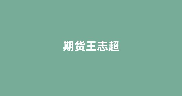 期货王志超(王志超医生)_https://www.xzdzcjx.com_深交所_第1张