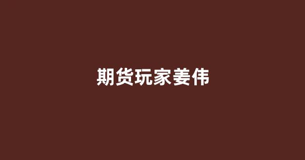 期货玩家姜伟(姜伟期货图文教程)_https://www.gfdzclz.com_深交所_第1张