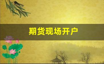 期货现场开户(期货市场开户)_https://www.hn-life.com_科创板_第1张