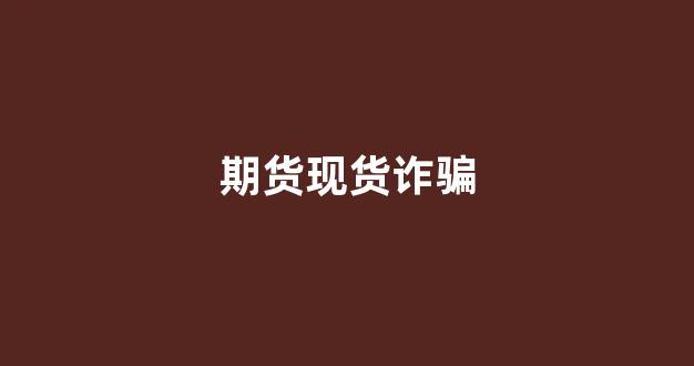 期货现货诈骗(现货期货基差表)_https://www.wguangz.com_上期所_第1张