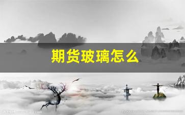 期货玻璃怎么(期货玻璃怎么操作)_https://www.fzdzcxj.com_北交所_第1张