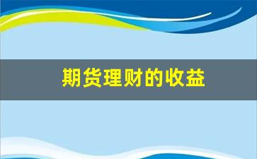 期货理财的收益(期货 理财)_https://www.nalian8.com_科创板_第1张