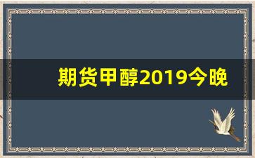 期货甲醇2019今晚行情(期货甲醇2019今晚行情分析)_https://www.tuogunzhijia.com_纳指期货_第1张