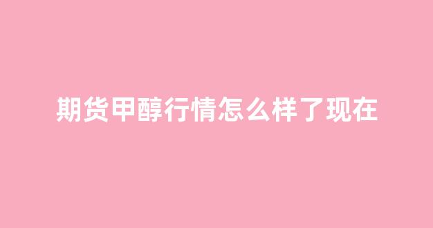 期货甲醇行情怎么样了现在(期货甲醇行情分析)_https://www.gfdzclz.com_上交所_第1张