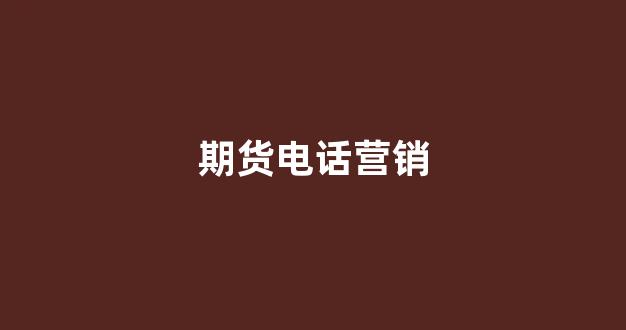 期货电话营销(期货电话销售工作怎么样)_https://www.fzdzcxj.com_科创板_第1张