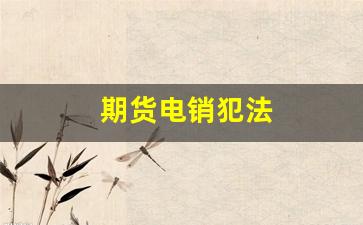 期货电销犯法(期货电话销售话术大全)_https://www.dongshengweixin.com_上交所_第1张