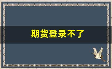 期货登录不了(期货账号登录不了)_https://www.xzdzcjn.com_北交所_第1张