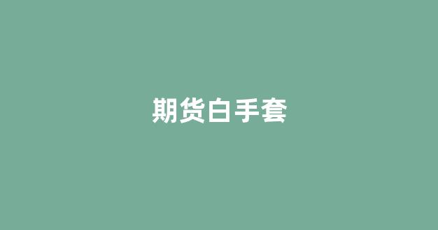 期货白手套(期货白色系)_https://www.xzdzcjx.com_科创板_第1张