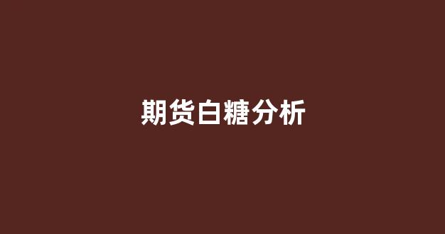 期货白糖分析(期货白糖分析报告)_https://www.dcjwmf.com_广期所_第1张