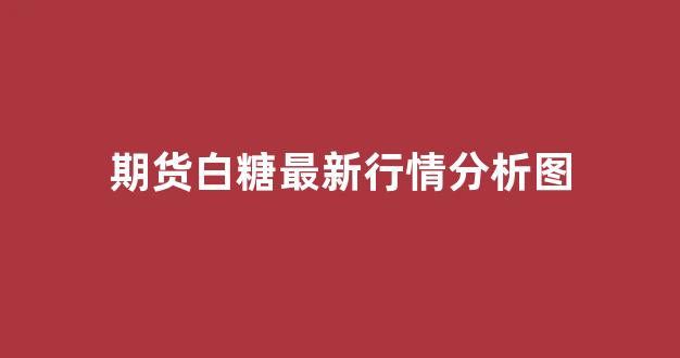 期货白糖最新行情分析图(期货白糖最新消息)_https://www.hhem8.com_上交所_第1张