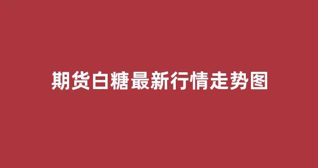 期货白糖最新行情走势图(白糖期货的走势)_https://www.gfdzclz.com_科创板_第1张