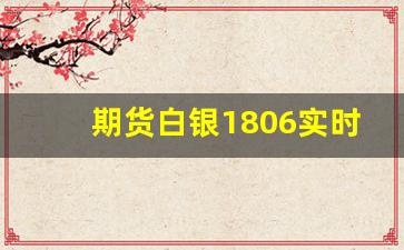 期货白银1806实时行情(期货白银实时行情分析)_https://www.huakunhengjia.com_期货资讯_第1张