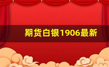 期货白银1906最新行情(上海白银期货最新行情)_https://www.wanyuyiyao.com_创业板_第1张