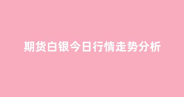 期货白银今日行情走势分析(期货白银今日行情走势分析表)_https://www.ljyuan-tech.com_上交所_第1张