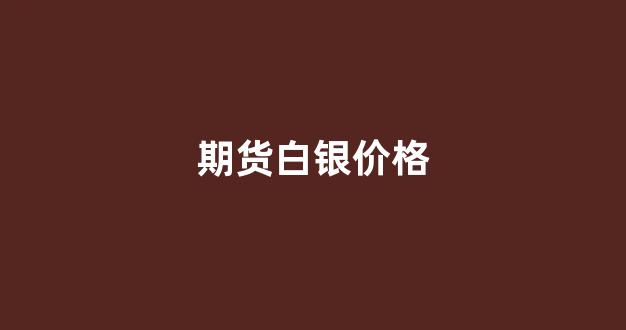 期货白银价格(期货白银价格走势)_https://www.xzdzcjn.com_科创板_第1张