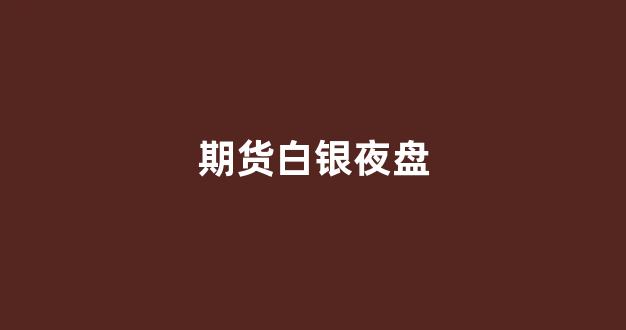 期货白银夜盘(期货白银夜盘大跌)_https://www.hn-life.com_北交所_第1张