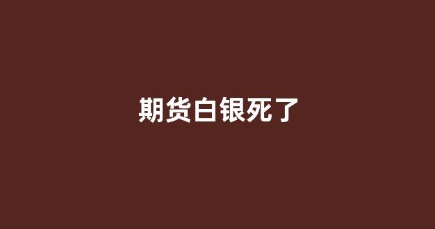 期货白银死了(期货白银最新消息)_https://www.xzdzcjn.com_北交所_第1张