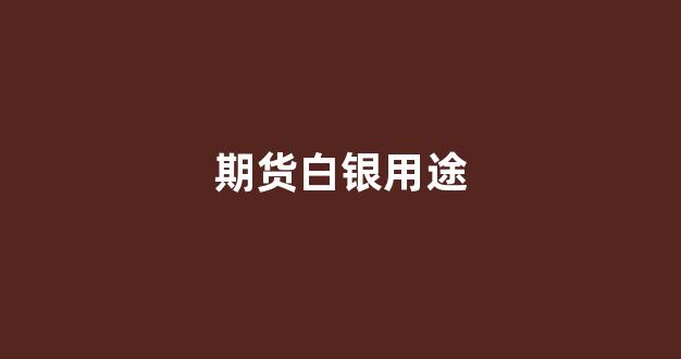 期货白银用途(期货白银最新消息)_https://www.hhem8.com_北交所_第1张
