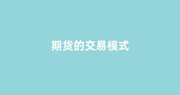 期货的交易模式(期货的交易模式是什么)_https://www.xzdzcjn.com_科创板_第1张