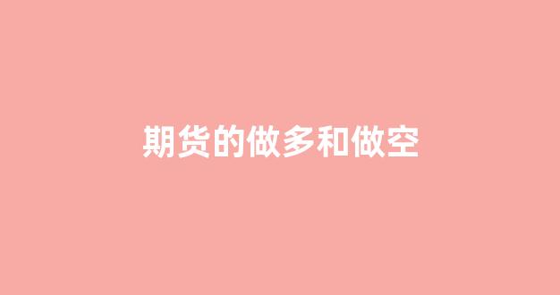 期货的做多和做空(期货的做多和做空有啥区别)_https://www.fzdzcxj.com_上交所_第1张