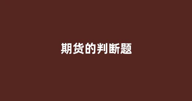 期货的判断题(期货交易基础知识测试判断题)_https://www.fzdzcxj.com_创业板_第1张