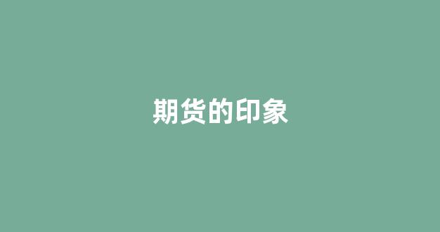 期货的印象(期货印象最深的)_https://www.xzdzcjx.com_深交所_第1张