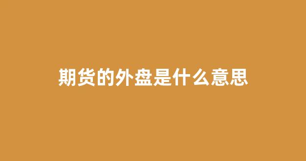期货的外盘是什么意思(期货外盘盘)_https://www.brunchezvous.com_自由行_第1张