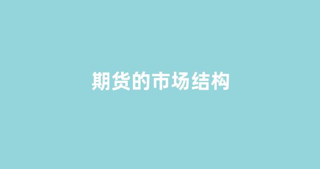 期货的市场结构(期货市场包括哪些组成部分)_https://www.xzdzchf.com_深交所_第1张