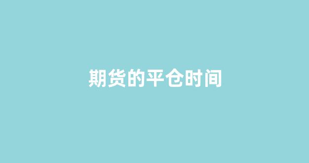 期货的平仓时间(期货平仓时间优先)_https://www.gfdzclz.com_科创板_第1张
