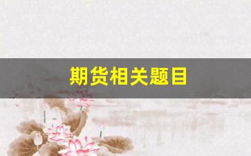 期货相关题目(有关期货的论文题目)_https://www.fzdzcxj.com_北交所_第1张
