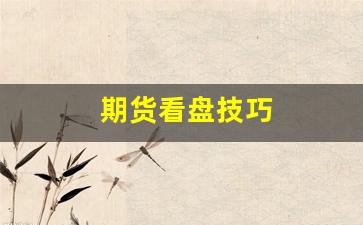 期货看盘技巧(期货看盘方法与技巧大全)_https://www.huakunhengjia.com_股票资讯_第1张