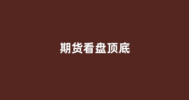 期货看盘顶底(期货顶底准确率100的技术指标)_https://www.xzdzcjx.com_北交所_第1张