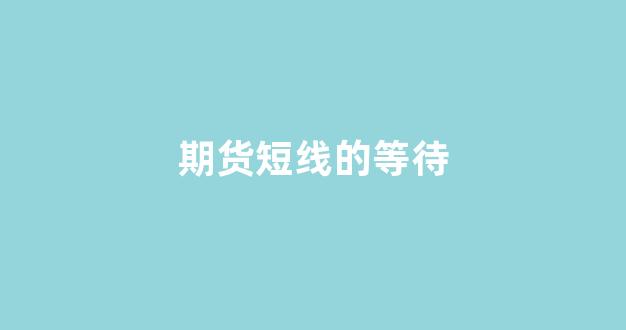 期货短线的等待(期货交易短线)_https://www.fzdzcxj.com_科创板_第1张