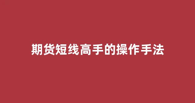期货短线高手的操作手法(期货短线高手的操作手法视频)_https://www.xzdzchf.com_上交所_第1张