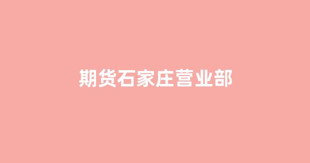 期货石家庄营业部(石家庄期货公司招聘)_https://www.wguangz.com_广期所_第1张