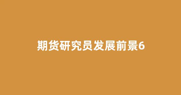 期货研究员发展前景6(期货研究员发展前景)_https://www.gfdzclz.com_上交所_第1张
