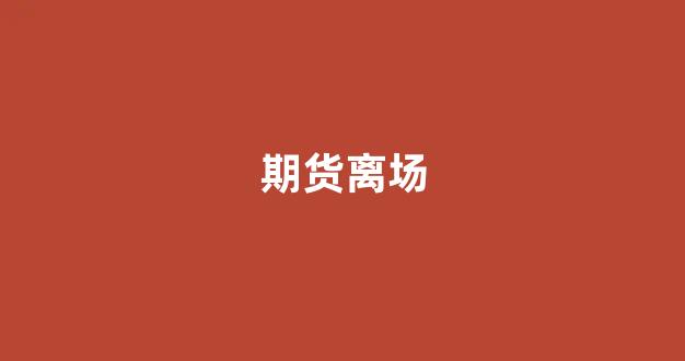 期货离场(离开期货后生活正常了)_https://www.fzdzcxj.com_深交所_第1张