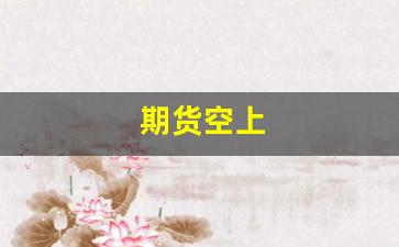 期货空上(期货空户)_https://www.xzdzcjx.com_上交所_第1张
