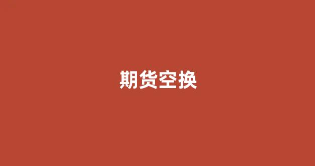 期货空换(期货空换双平什么意思)_https://www.xzdzcjx.com_科创板_第1张